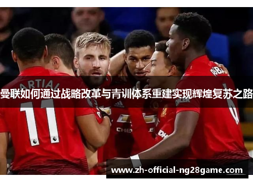 曼联如何通过战略改革与青训体系重建实现辉煌复苏之路