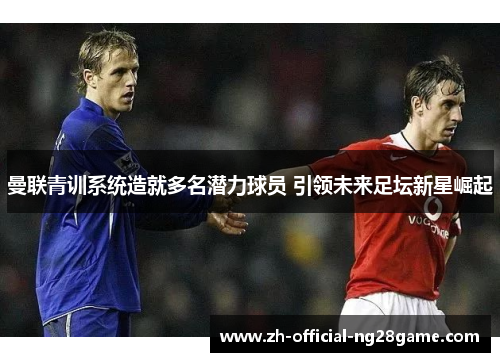 曼联青训系统造就多名潜力球员 引领未来足坛新星崛起