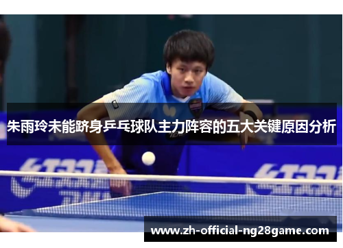 朱雨玲未能跻身乒乓球队主力阵容的五大关键原因分析