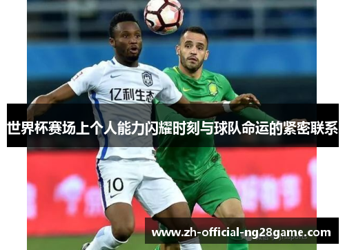 世界杯赛场上个人能力闪耀时刻与球队命运的紧密联系