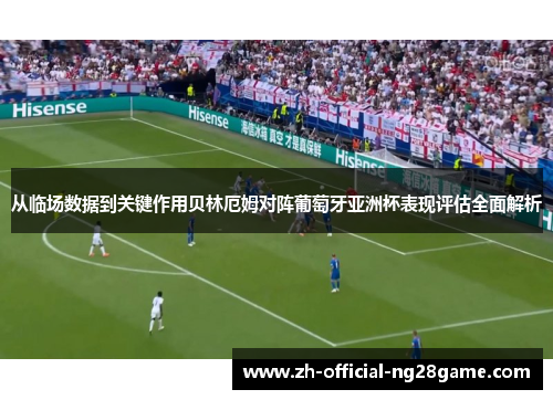 从临场数据到关键作用贝林厄姆对阵葡萄牙亚洲杯表现评估全面解析