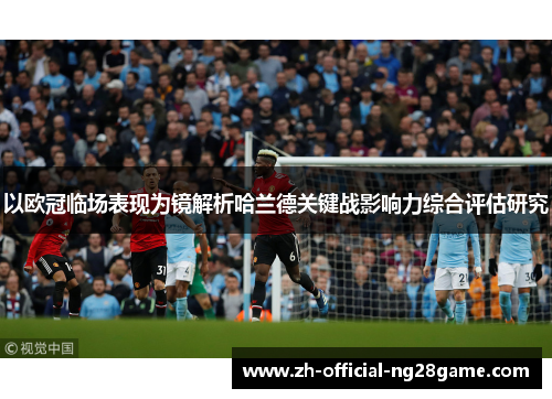 以欧冠临场表现为镜解析哈兰德关键战影响力综合评估研究