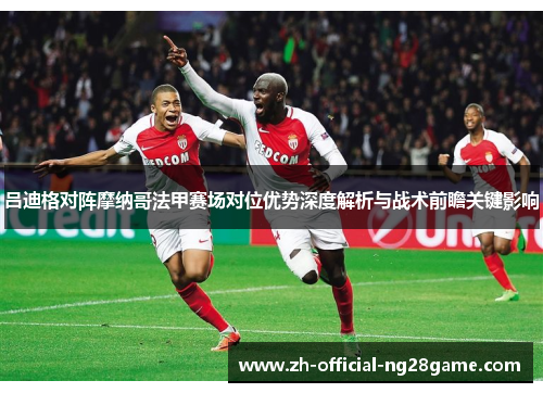 吕迪格对阵摩纳哥法甲赛场对位优势深度解析与战术前瞻关键影响 吕迪格对阵摩纳哥法甲赛场对位优势深度解析与战术前瞻关键影响