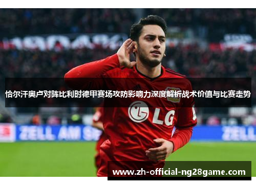 恰尔汗奥卢对阵比利时德甲赛场攻防影响力深度解析战术价值与比赛走势