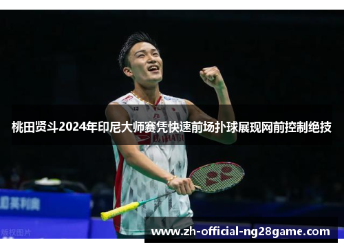 桃田贤斗2024年印尼大师赛凭快速前场扑球展现网前控制绝技
