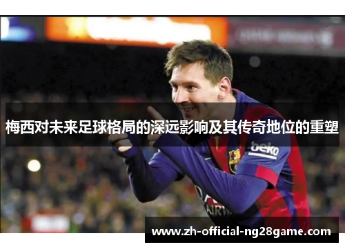 梅西对未来足球格局的深远影响及其传奇地位的重塑