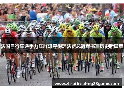 法国自行车选手力压群雄夺得环法赛总冠军书写历史新篇章