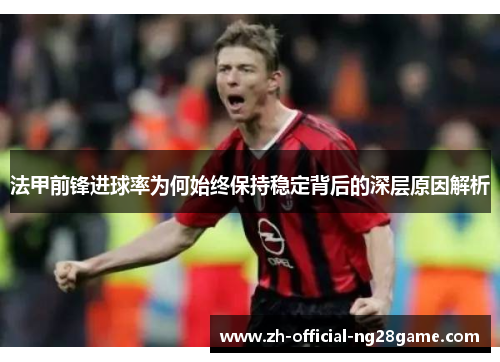 法甲前锋进球率为何始终保持稳定背后的深层原因解析