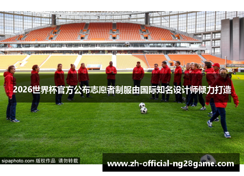 2026世界杯官方公布志愿者制服由国际知名设计师倾力打造