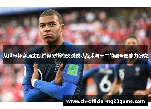 从世界杯赛场表现透视奥斯梅恩对球队战术与士气的综合影响力研究 从世界杯赛场表现透视奥斯梅恩对球队战术与士气的综合影响力研究