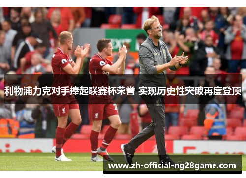 利物浦力克对手捧起联赛杯荣誉 实现历史性突破再度登顶