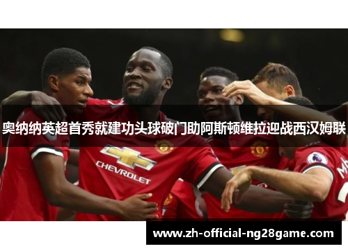 奥纳纳英超首秀就建功头球破门助阿斯顿维拉迎战西汉姆联