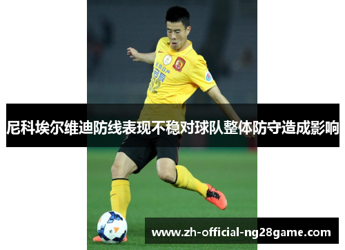 尼科埃尔维迪防线表现不稳对球队整体防守造成影响 尼科埃尔维迪防线表现不稳对球队整体防守造成影响