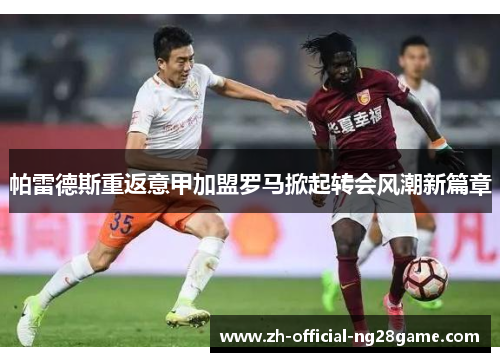帕雷德斯重返意甲加盟罗马掀起转会风潮新篇章 帕雷德斯重返意甲加盟罗马掀起转会风潮新篇章