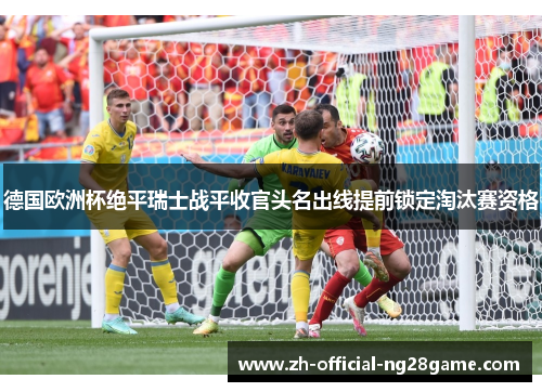 德国欧洲杯绝平瑞士战平收官头名出线提前锁定淘汰赛资格