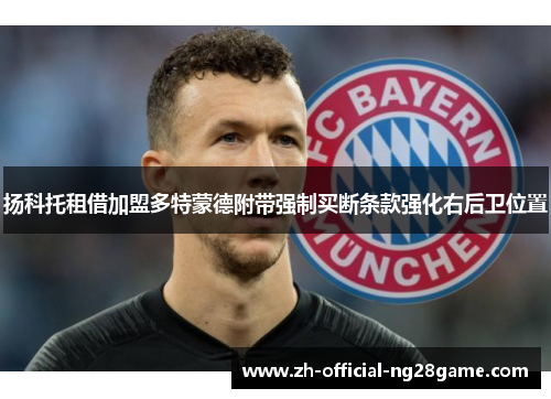 扬科托租借加盟多特蒙德附带强制买断条款强化右后卫位置 扬科托租借加盟多特蒙德附带强制买断条款强化右后卫位置