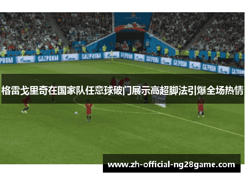 格雷戈里奇在国家队任意球破门展示高超脚法引爆全场热情 格雷戈里奇在国家队任意球破门展示高超脚法引爆全场热情