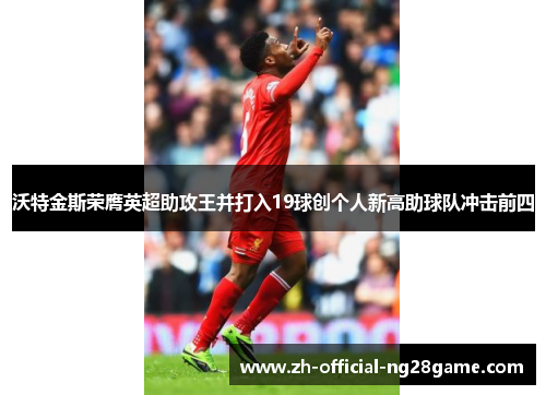 沃特金斯荣膺英超助攻王并打入19球创个人新高助球队冲击前四