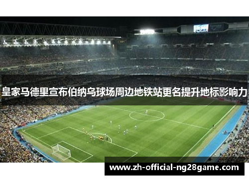 皇家马德里宣布伯纳乌球场周边地铁站更名提升地标影响力