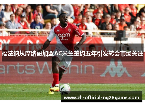 福法纳从摩纳哥加盟AC米兰签约五年引发转会市场关注 福法纳从摩纳哥加盟AC米兰签约五年引发转会市场关注