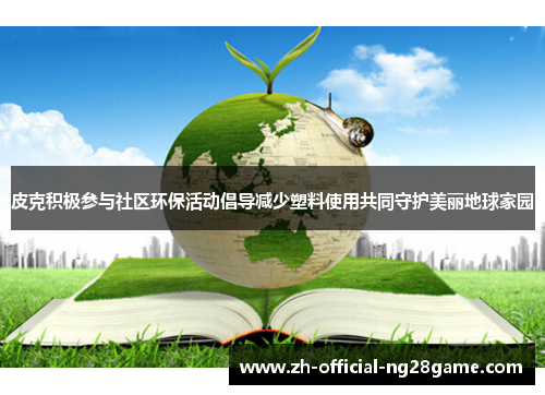 皮克积极参与社区环保活动倡导减少塑料使用共同守护美丽地球家园 皮克积极参与社区环保活动倡导减少塑料使用共同守护美丽地球家园