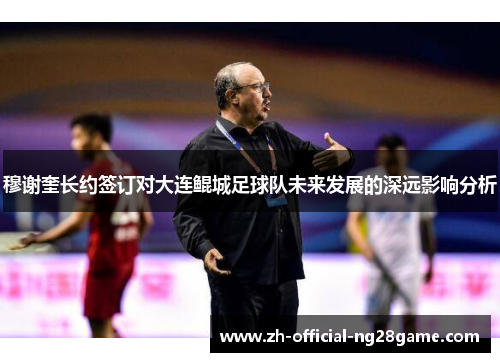 穆谢奎长约签订对大连鲲城足球队未来发展的深远影响分析 穆谢奎长约签订对大连鲲城足球队未来发展的深远影响分析