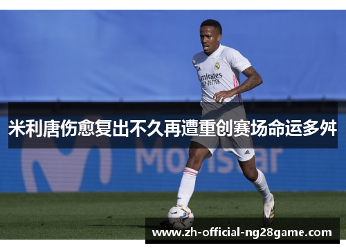 米利唐伤愈复出不久再遭重创赛场命运多舛 米利唐伤愈复出不久再遭重创赛场命运多舛