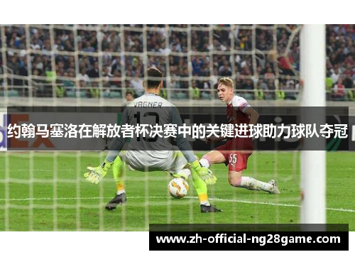 约翰马塞洛在解放者杯决赛中的关键进球助力球队夺冠 约翰马塞洛在解放者杯决赛中的关键进球助力球队夺冠