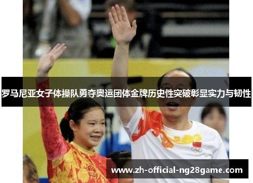 罗马尼亚女子体操队勇夺奥运团体金牌历史性突破彰显实力与韧性