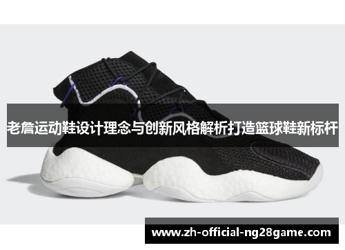 老詹运动鞋设计理念与创新风格解析打造篮球鞋新标杆