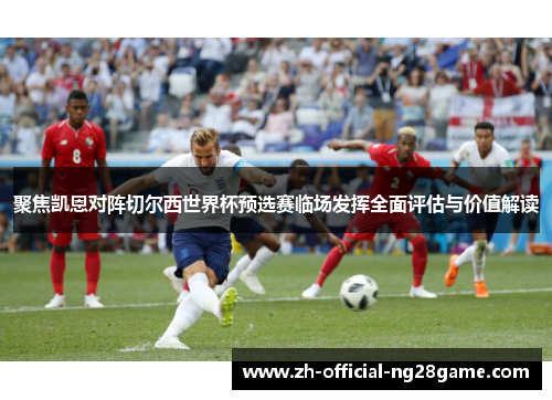 聚焦凯恩对阵切尔西世界杯预选赛临场发挥全面评估与价值解读 聚焦凯恩对阵切尔西世界杯预选赛临场发挥全面评估与价值解读