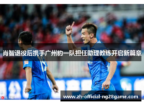 肖智退役后携手广州豹一队担任助理教练开启新篇章