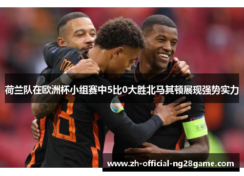 荷兰队在欧洲杯小组赛中5比0大胜北马其顿展现强势实力