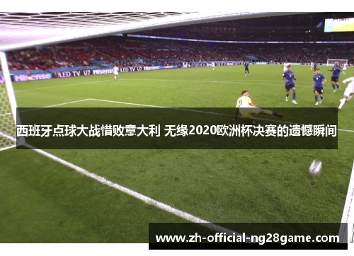 西班牙点球大战惜败意大利 无缘2020欧洲杯决赛的遗憾瞬间