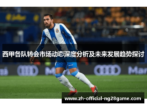 西甲各队转会市场动态深度分析及未来发展趋势探讨