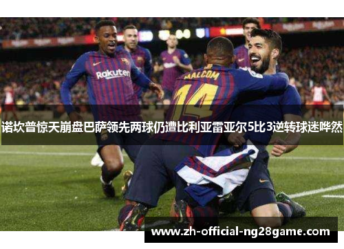 诺坎普惊天崩盘巴萨领先两球仍遭比利亚雷亚尔5比3逆转球迷哗然