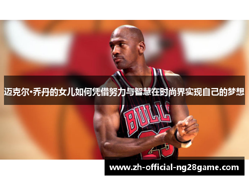 迈克尔·乔丹的女儿如何凭借努力与智慧在时尚界实现自己的梦想 迈克尔·乔丹的女儿如何凭借努力与智慧在时尚界实现自己的梦想