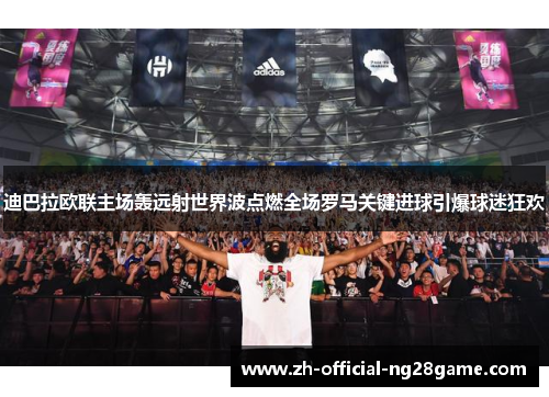 迪巴拉欧联主场轰远射世界波点燃全场罗马关键进球引爆球迷狂欢 迪巴拉欧联主场轰远射世界波点燃全场罗马关键进球引爆球迷狂欢