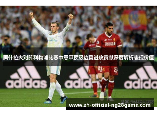 阿什拉夫对阵利物浦比赛中意甲顶级边翼进攻贡献深度解析表现价值 阿什拉夫对阵利物浦比赛中意甲顶级边翼进攻贡献深度解析表现价值