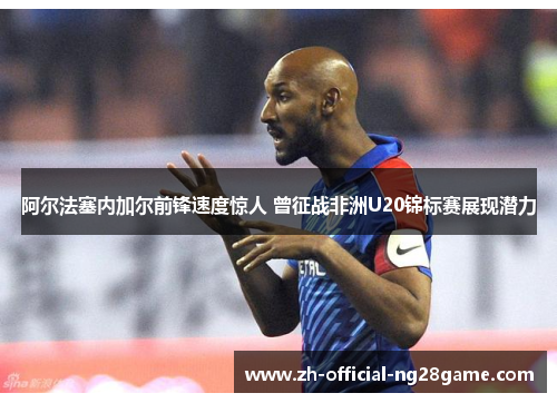 阿尔法塞内加尔前锋速度惊人 曾征战非洲U20锦标赛展现潜力