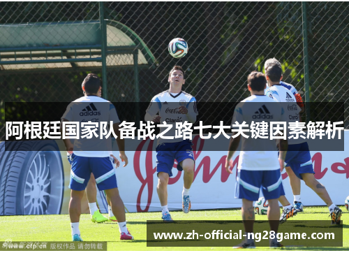 阿根廷国家队备战之路七大关键因素解析