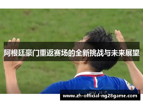 阿根廷豪门重返赛场的全新挑战与未来展望