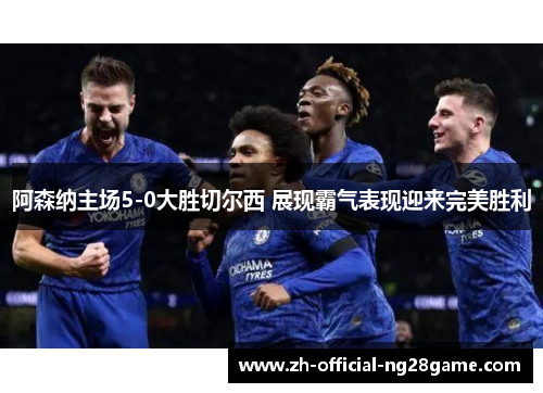 阿森纳主场5-0大胜切尔西 展现霸气表现迎来完美胜利