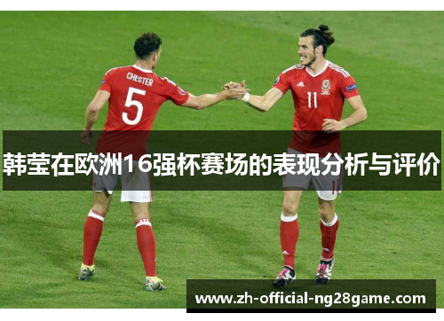 韩莹在欧洲16强杯赛场的表现分析与评价 韩莹在欧洲16强杯赛场的表现分析与评价