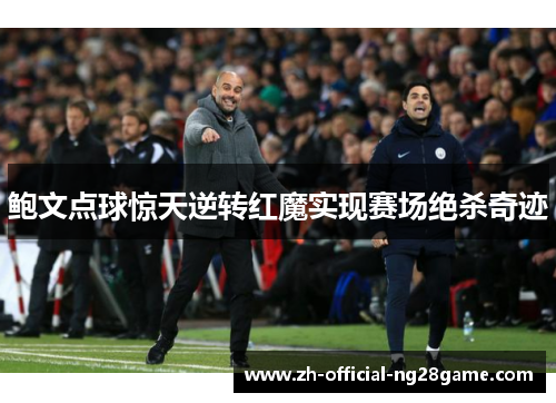 鲍文点球惊天逆转红魔实现赛场绝杀奇迹 鲍文点球惊天逆转红魔实现赛场绝杀奇迹