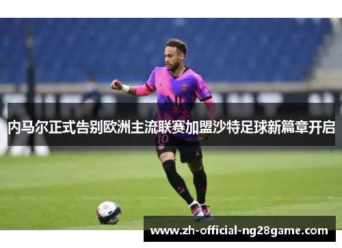 内马尔正式告别欧洲主流联赛加盟沙特足球新篇章开启 内马尔正式告别欧洲主流联赛加盟沙特足球新篇章开启