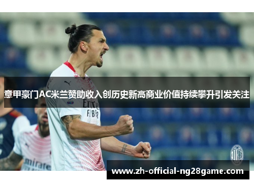 意甲豪门AC米兰赞助收入创历史新高商业价值持续攀升引发关注 意甲豪门AC米兰赞助收入创历史新高商业价值持续攀升引发关注