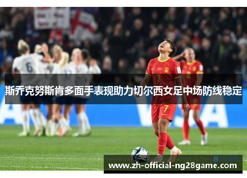 斯乔克努斯肯多面手表现助力切尔西女足中场防线稳定 斯乔克努斯肯多面手表现助力切尔西女足中场防线稳定