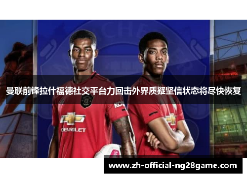 曼联前锋拉什福德社交平台力回击外界质疑坚信状态将尽快恢复 曼联前锋拉什福德社交平台力回击外界质疑坚信状态将尽快恢复