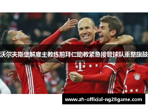 沃尔夫斯堡解雇主教练前拜仁助教紧急接管球队重整旗鼓